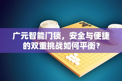 广元智能门锁，安全与便捷的双重挑战如何平衡？