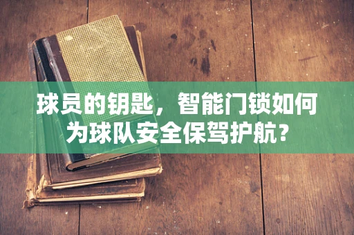 球员的钥匙，智能门锁如何为球队安全保驾护航？