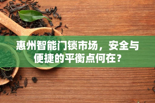 惠州智能门锁市场，安全与便捷的平衡点何在？
