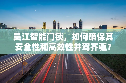 吴江智能门锁，如何确保其安全性和高效性并驾齐驱？