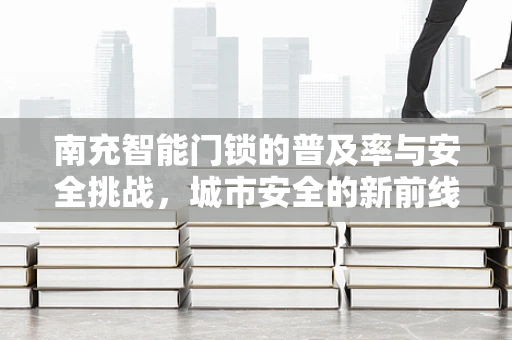 南充智能门锁的普及率与安全挑战，城市安全的新前线