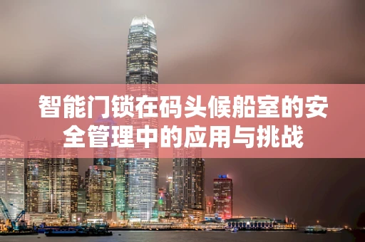 智能门锁在码头候船室的安全管理中的应用与挑战