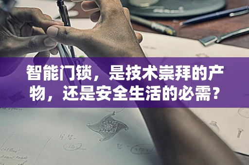 智能门锁，是技术崇拜的产物，还是安全生活的必需？