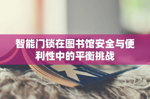 智能门锁在图书馆安全与便利性中的平衡挑战