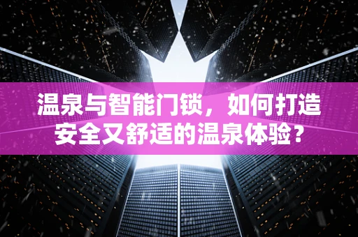 温泉与智能门锁，如何打造安全又舒适的温泉体验？