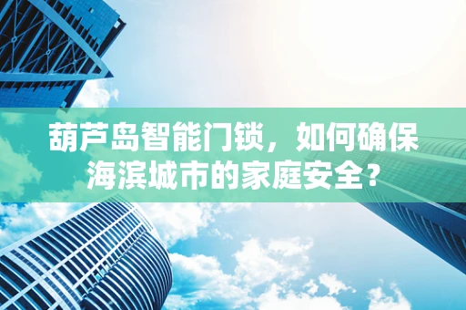 葫芦岛智能门锁，如何确保海滨城市的家庭安全？