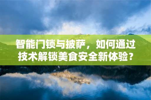 智能门锁与披萨，如何通过技术解锁美食安全新体验？