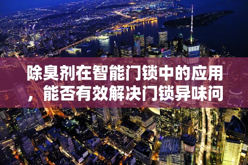 除臭剂在智能门锁中的应用，能否有效解决门锁异味问题？