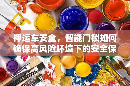 押运车安全，智能门锁如何确保高风险环境下的安全保障？