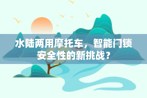 水陆两用摩托车，智能门锁安全性的新挑战？