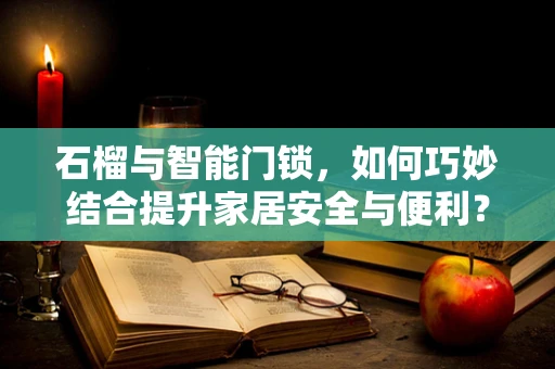 石榴与智能门锁，如何巧妙结合提升家居安全与便利？