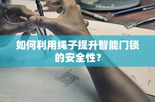如何利用绳子提升智能门锁的安全性？