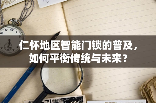 仁怀地区智能门锁的普及，如何平衡传统与未来？