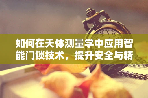 如何在天体测量学中应用智能门锁技术，提升安全与精确度？