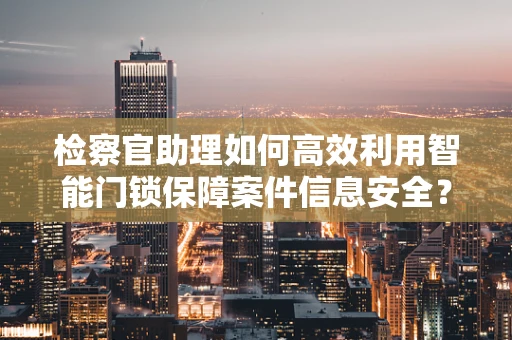 检察官助理如何高效利用智能门锁保障案件信息安全？