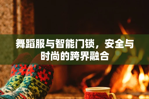 舞蹈服与智能门锁，安全与时尚的跨界融合