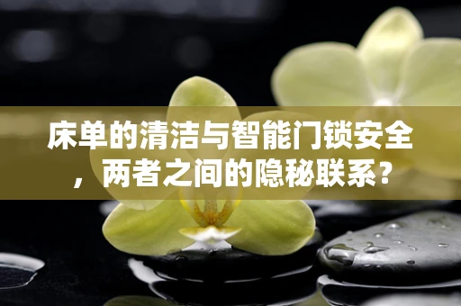 床单的清洁与智能门锁安全，两者之间的隐秘联系？