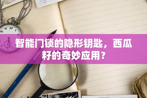 智能门锁的隐形钥匙，西瓜籽的奇妙应用？