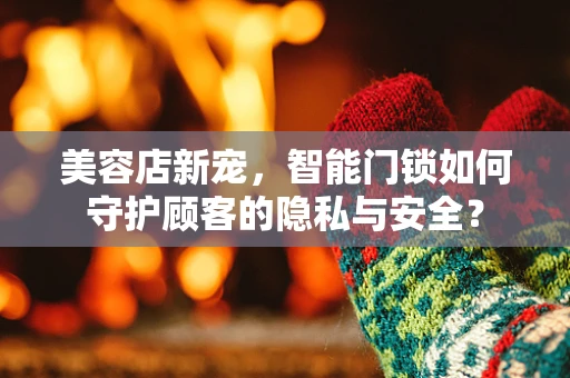 美容店新宠，智能门锁如何守护顾客的隐私与安全？