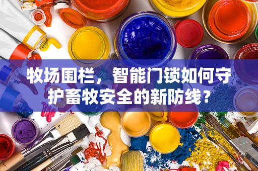 牧场围栏，智能门锁如何守护畜牧安全的新防线？