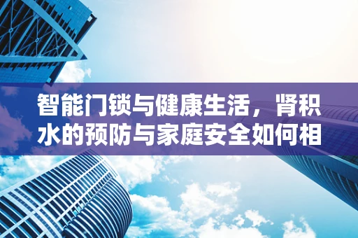 智能门锁与健康生活，肾积水的预防与家庭安全如何相辅相成？