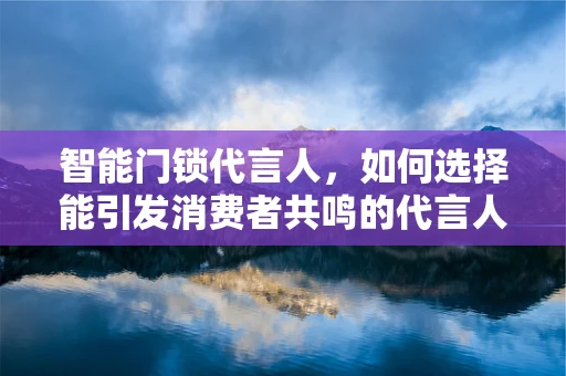 智能门锁代言人，如何选择能引发消费者共鸣的代言人？