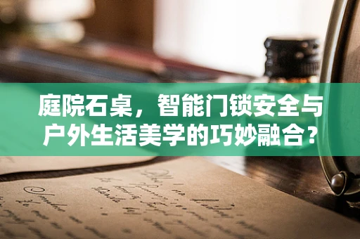 庭院石桌，智能门锁安全与户外生活美学的巧妙融合？