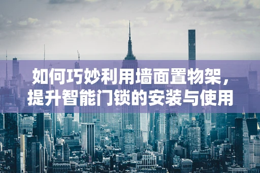 如何巧妙利用墙面置物架，提升智能门锁的安装与使用体验？