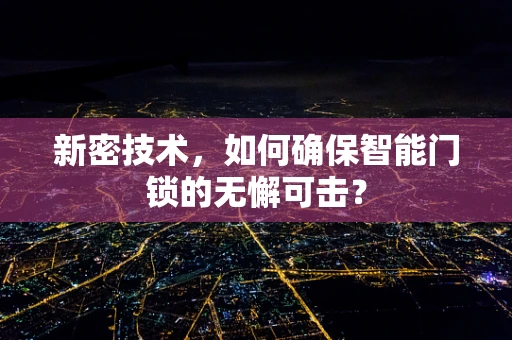 新密技术，如何确保智能门锁的无懈可击？