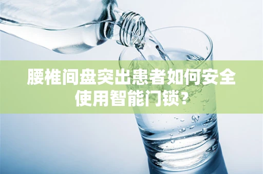 腰椎间盘突出患者如何安全使用智能门锁？