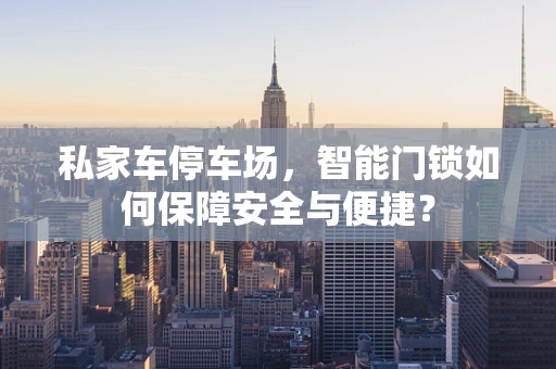 私家车停车场，智能门锁如何保障安全与便捷？