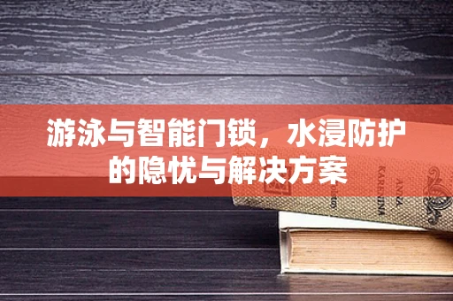 游泳与智能门锁，水浸防护的隐忧与解决方案