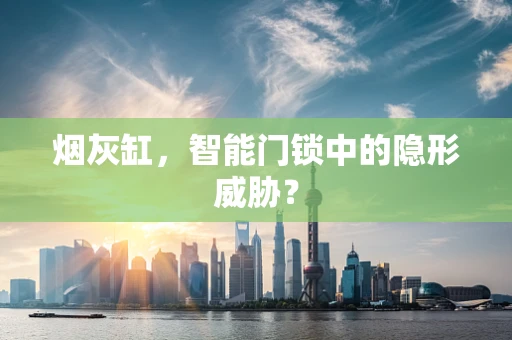 烟灰缸，智能门锁中的隐形威胁？
