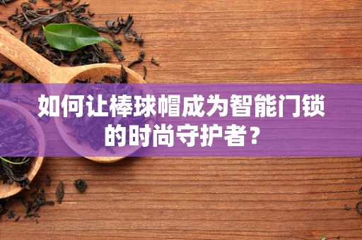 如何让棒球帽成为智能门锁的时尚守护者？