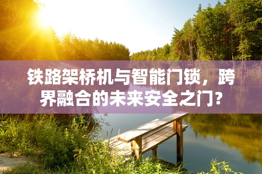铁路架桥机与智能门锁，跨界融合的未来安全之门？