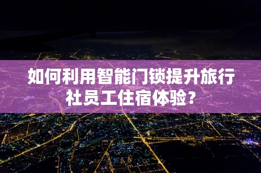 如何利用智能门锁提升旅行社员工住宿体验？