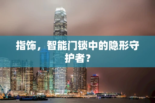 指饰，智能门锁中的隐形守护者？