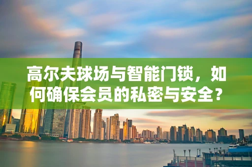 高尔夫球场与智能门锁，如何确保会员的私密与安全？