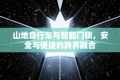 山地自行车与智能门锁，安全与便捷的跨界融合