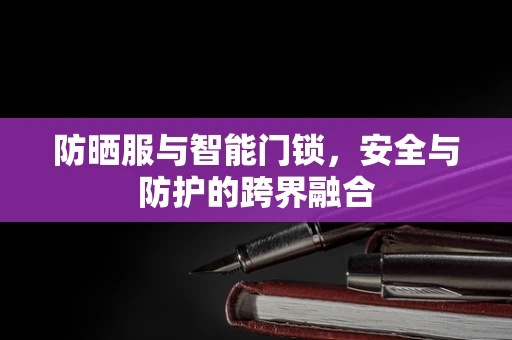 防晒服与智能门锁，安全与防护的跨界融合