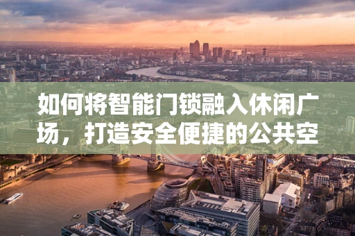 如何将智能门锁融入休闲广场，打造安全便捷的公共空间？