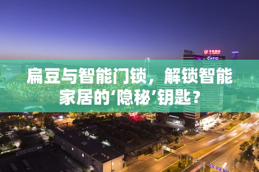 扁豆与智能门锁，解锁智能家居的‘隐秘’钥匙？