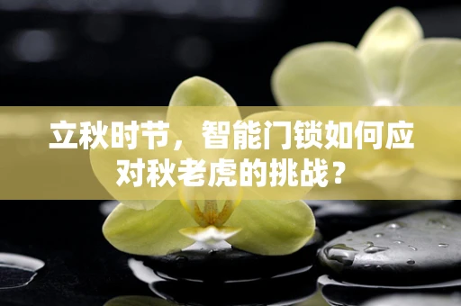 立秋时节，智能门锁如何应对秋老虎的挑战？