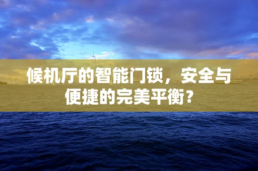 候机厅的智能门锁，安全与便捷的完美平衡？