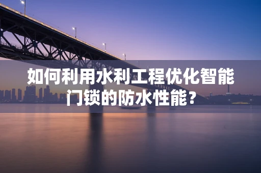 如何利用水利工程优化智能门锁的防水性能？