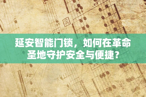延安智能门锁，如何在革命圣地守护安全与便捷？