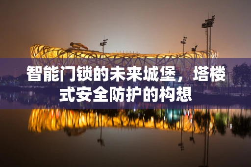 智能门锁的未来城堡，塔楼式安全防护的构想