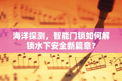海洋探测，智能门锁如何解锁水下安全新篇章？