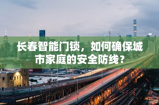 长春智能门锁，如何确保城市家庭的安全防线？