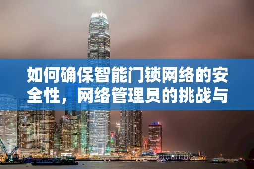 如何确保智能门锁网络的安全性，网络管理员的挑战与对策？